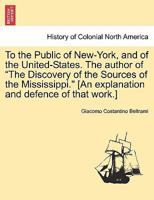 To the Public of New-York, and of the United-States. The author of "The Discovery of the Sources of the Mississippi." [An explanation and defence of that work.] 1241494746 Book Cover