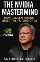 The NVIDIA Mastermind: How Jensen Huang Built the Future of AI: Learn how one immigrant CEO transformed graphics chips into the foundation of artificial intelligence—and what it means for your future B0F5HS8J5F Book Cover