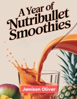A Year of NutriBullet Smoothies: 365 Days of Quick, Healthy, and Delicious NutriBullet Smoothie Recipes (A Year of Smoothies Books) B0DZ26PQ2Z Book Cover