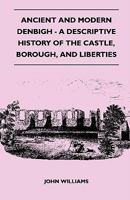Ancient And Modern Denbigh: A Descriptive History Of The Castle, Borough, And Liberties 1016375891 Book Cover
