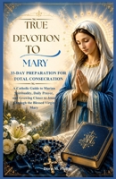 True Devotion To Mary: 33-day Preparation For Total Consecration: A Catholic Guide to Marian Spirituality, Daily Prayer, and Growing Closer to Jesus ... (The Catholic Prayer & Intercession Series) B0H49HN6JV Book Cover