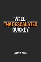 Well, That Escalated Quickly NOTIZBUCH: Liniertes Notizheft f�r Scherzkekse Witzbold & Spr�che Liebhaber witziges Geschenk f�r Freundin & Freund A5 Notebook 6x9 Inch 120 Seiten Geburtstagsgeschenk 1076691099 Book Cover