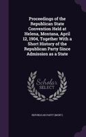 Proceedings of the Republican state convention held at Helena, Montana, April 12, 1904, together with a short history of the Republican party since admission as a state 1341539652 Book Cover