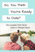 So, You Think You're Ready to Date? The Complete MUST READ Guide to Teenage Dating 1947289039 Book Cover