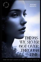 THINGS WE NEVER GOT OVER THROUGH TIME: How the Past Haunts Us and The Future Heals Us B0DZBST2R1 Book Cover