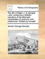 The Life Of Major J. G. Semple Lisle: Containing A Faithful Narrative Of His Alternate Vicissitudes Of Splendor And Misfortune 0548285810 Book Cover