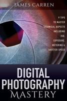 PHOTOGRAPHY: Digital Photography Mastery - 9 Tips to Master Technical Aspects Including ISO, Exposure, Metering & Shutter Speed (Photography, Photoshop, ... Photography Books, Photography Magazines) 1518680526 Book Cover