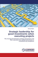 Strategic leadership for good investments when executing projects: The missing link between strategy and projects and their execution has caused many losses in investments by companies 3659199176 Book Cover