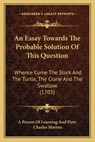 An Essay Towards the Probable Solution of This Question, Whence Come the Stork and the Turtle, the Crane and the Swallow, When They Know and Observe ... Probably Make Their Recess and Abode, Which 1017674744 Book Cover