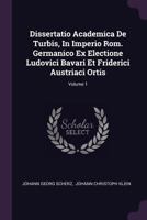 Dissertatio Academica de Turbis, in Imperio Rom. Germanico Ex Electione Ludovici Bavari Et Friderici Austriaci Ortis; Volume 1 1378456513 Book Cover