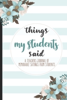 Things My Students Said A Teacher’s journal of memorable sayings from Students: Teachers Gifts, Lined Notebook / Journal Gift, 120 pages, 6x9 for Writing & Journaling 1675476101 Book Cover