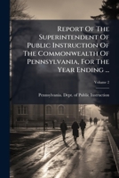 Report Of The Superintendent Of Public Instruction Of The Commonwealth Of Pennsylvania, For The Year Ending ..., Volume 2... 1275666132 Book Cover