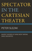 Spectator in the Cartesian Theater: Where Theories of Mind Went Wrong since Descartes 1666923753 Book Cover