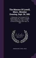 The Masons of Lowell, Mass., Monday Evening, Sept. 26, 1881. in Memoriam. the President of the United States, Bro. James A. Garfield, Died at Elberon, N.J., Sept. 19, 1881. Funeral at Cleveland, Ohio, 134697859X Book Cover
