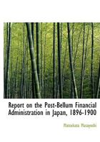 Report on the Post-Bellum Financial Administration in Japan, 1896-1900 1115394746 Book Cover