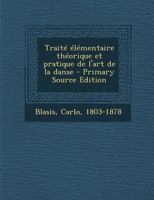 Trait� �l�mentaire, Th�orique Et Pratique de l'Art de la Danse: Contenant Les D�veloppemens, Et Les D�monstrations Des Principes G�n�raux Et Particuliers, Qui Doivent Guider Le Danseur (Classic Reprin 1017478198 Book Cover