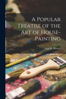 A Popular Treatise of the Art of House-Painting 1017326002 Book Cover
