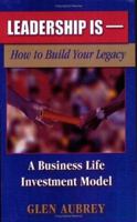 Leadership Is-: How to Build Your Legacy, A Business Life Investment Model 1413758010 Book Cover