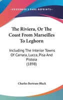 The Riviera, Or the Coast From Marseilles to Leghorn, Including the Interior Towns of Carrara, Lucca, Pisa, Pistoia & Florence 101847918X Book Cover