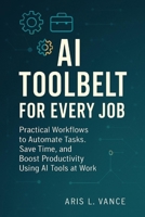 AI Toolbelt for Every Job: Practical Workflows to Automate Tasks, Save Time, and Boost Productivity Using AI Tools at Work B0GFTFGCC4 Book Cover