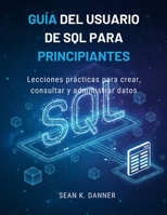 GUÍA DEL USUARIO DE SQL PARA PRINCIPIANTES: Lecciones prácticas para crear, consultar y administrar datos (Spanish Edition) B0GF6QK69Y Book Cover