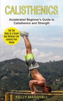 Calisthenics: Get the Body of a Greek God Without Ever Leaving Your House (Accelerated Beginner's Guide to Calisthenics and Strength) 1990268463 Book Cover