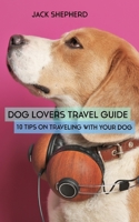 DOG LOVERS TRAVEL GUIDE: 10 Tips On Traveling With Your Dog 1794145575 Book Cover