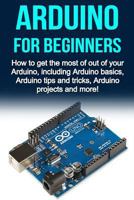 Arduino For Beginners: How to get the most of out of your Arduino, including Arduino basics, Arduino tips and tricks, Arduino projects and more! 1761030779 Book Cover