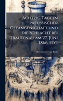 Achtzig Tage in preussischer Gefangenschaft und die Schlacht bei Trautenau am 27. Juni 1866, etc. (German Edition) 1024286967 Book Cover