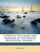 A View of the Causes and Progress of the French Revolution, Vol. 1 of 2 (Classic Reprint) 1164555715 Book Cover