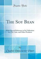 The Soy Bean: With Special Reference to Its Utilization for Oil, Cake, and Other Products (Classic Reprint) 0428981380 Book Cover