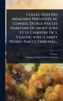 Collection Des MÃ(c)moires PrÃ(c)sentÃ(c)s Au Conseil Du Roi Par Les Habitans Du Mont-jura Et Le Chapitre De S. Claude, Avec L'arrÃat Rendu Par Ce Tribunal... (French Edition) 1024477819 Book Cover