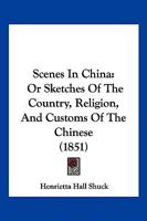 Scenes in China: Or, Sketches of the Country, Religion, and Customs, of the Chinese 1018025448 Book Cover