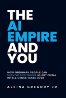 The AI Empire and You: How Ordinary People Can Survive and Thrive as Artificial Intelligence Takes Over B0HD799TSQ Book Cover