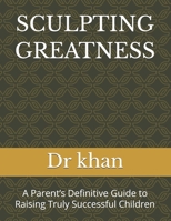 SCULPTING GREATNESS: A Parent’s Definitive Guide to Raising Truly Successful Children B0GV3B9SB4 Book Cover