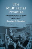 The Multiracial Promise: Harold Washington's Chicago and the Democratic Struggle in Reagan's America 1469673851 Book Cover