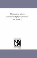 The Amateur Actor: A Collection Of Plays For School And Home 1425526160 Book Cover