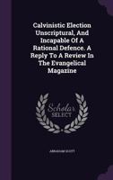 Calvinistic Election Unscriptural, and Incapable of a Rational Defence. a Reply to a Review in the Evangelical Magazine 1354628667 Book Cover