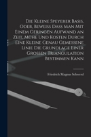 Die kleine Speyerer Basis, oder, Beweiss dass man mit einem geringen Aufwand an Zeit, Mühe und Kosten durch eine kleine genau gemessene Linie die ... Triangulation bestimmen kann 1017131287 Book Cover