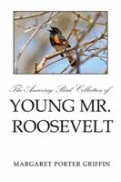 The Amazing Bird Collection of Young Mr. Roosevelt: The Determined Independent Study of a Boy Who Became America's 26th President 1499037724 Book Cover