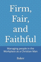Firm, Fair, and Faithful: Managing people in the Workplace as a Christian Man B0GFBDH98Y Book Cover