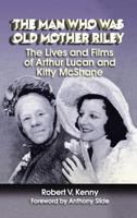 The Man Who Was Old Mother Riley - The Lives and Films of Arthur Lucan and Kitty McShane 1593937717 Book Cover