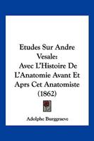 Etudes Sur Andre Vesale: Avec L'Histoire De L'Anatomie Avant Et Aprs Cet Anatomiste (1862) 1120499755 Book Cover