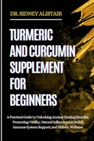 TURMERIC AND CURCUMIN SUPPLEMENT FOR BEGINNERS: A Practical Guide to Unlocking Ancient Healing Benefits, Promoting Vitality, Natural Inflammation Relief, Immune System Support, and Holistic Wellness B0FFZPKJK7 Book Cover