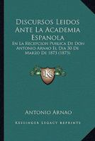 Discursos Leidos Ante La Academia Espanola: En La Recepcion Publica De Don Antonio Arnao El Dia 30 De Marzo De 1873 (1873) 1168029139 Book Cover