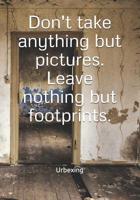 Don't Take Anything But Pictures. Leave Nothing But Footprints.: Diary for All Adventurers Urban Exploration Urban Exploring Note Coordinates, Features, Experiences 1092822631 Book Cover