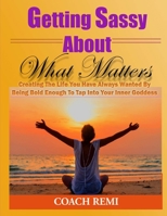 Getting Sassy about What Matters : Creating the Life You Have Always Wanted by Being Bold Enough to Tap into Your Inner Goddess 151935763X Book Cover