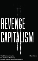 Revenge Capitalism: The Ghosts of Empire, the Demons of Capital, and the Settling of Unpayable Debts 0745340555 Book Cover