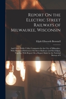 Report On the Electric Street Railways of Milwaukee, Wisconsin: And Other Public Utility Companies for the City of Milwaukee, With Historical ... On a Report Made by the National Bureau of S 1018457275 Book Cover