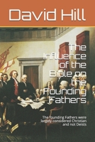 The Influence of the Bible on the Founding Fathers: The founding Fathers were largely considered Christian and not Deists 1794840680 Book Cover